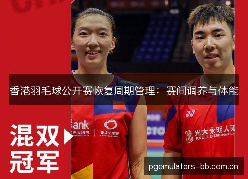 香港羽毛球公开赛恢复周期管理:赛间调养与体能 香港羽毛球公开赛恢复周期管理:赛间调养与体能