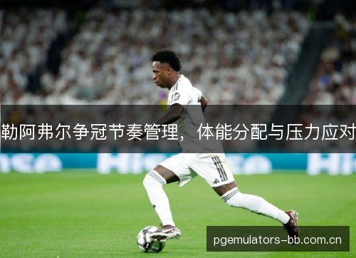 勒阿弗尔争冠节奏管理，体能分配与压力应对