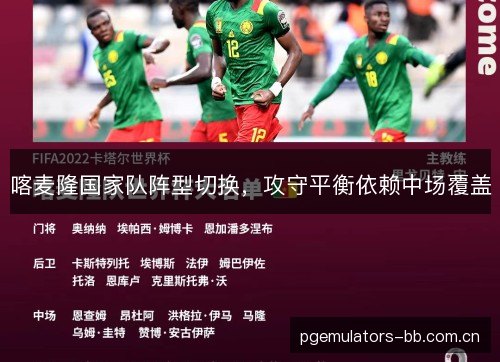 喀麦隆国家队阵型切换,攻守平衡依赖中场覆盖 喀麦隆国家队阵型切换,攻守平衡依赖中场覆盖