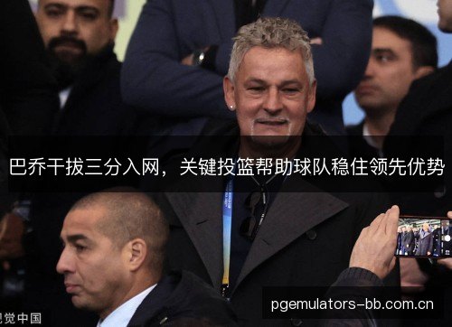 巴乔干拔三分入网，关键投篮帮助球队稳住领先优势